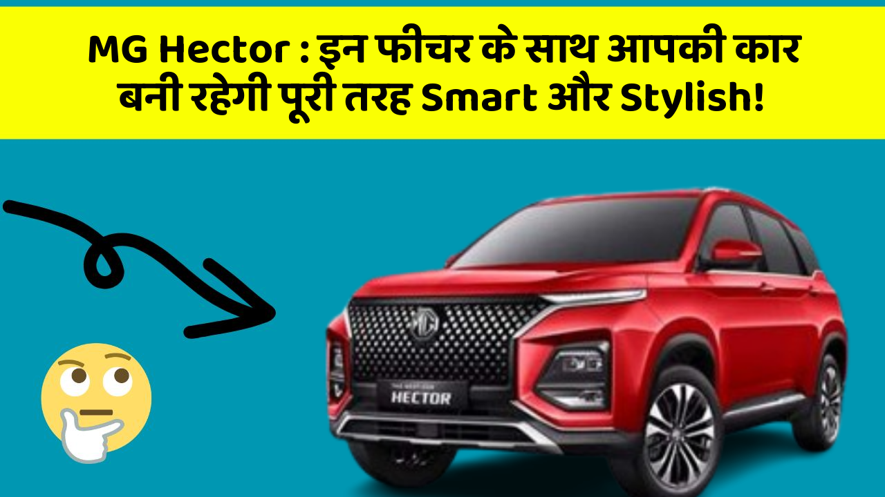 MG Hector: इन फीचर के साथ आपकी कार बनी रहेगी पूरी तरह Smart और Stylish!