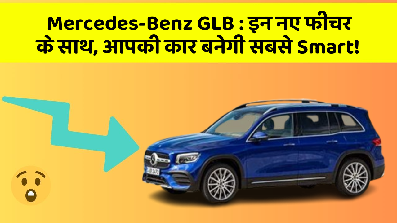 Mercedes-Benz GLB: इन नए फीचर के साथ, आपकी कार बनेगी सबसे Smart!