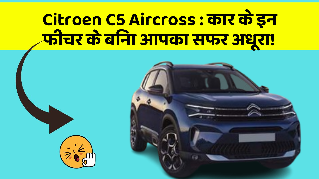 Citroen C5 Aircross: कार के इन फीचर के बिना आपका सफर अधूरा!