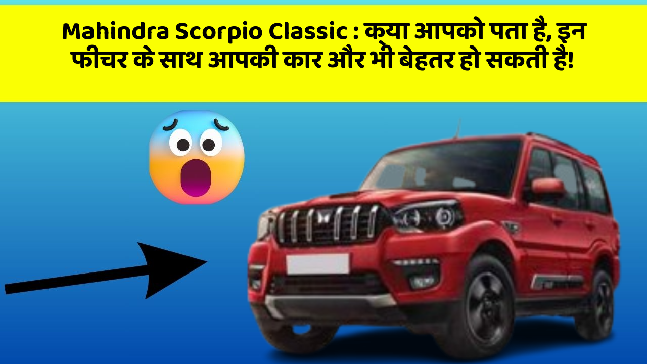 Mahindra Scorpio Classic:क्या आपको पता है, इन फीचर के साथ आपकी कार और भी बेहतर हो सकती है!