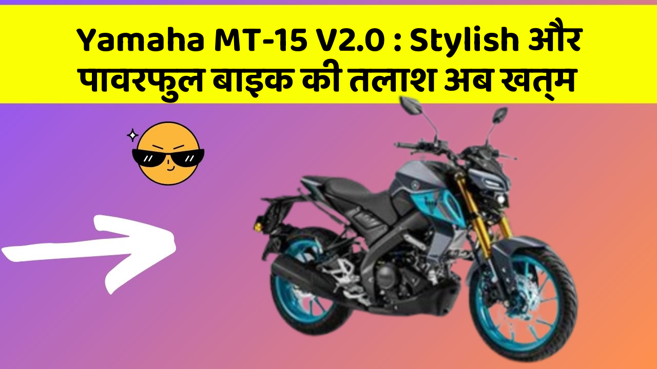 Yamaha MT-15 V2.0 : Stylish और पावरफुल बाइक की तलाश अब खत्म