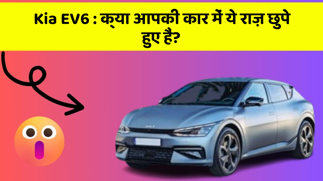 Kia EV6 : क्या आपकी कार में ये राज़ छुपे हुए हैं?