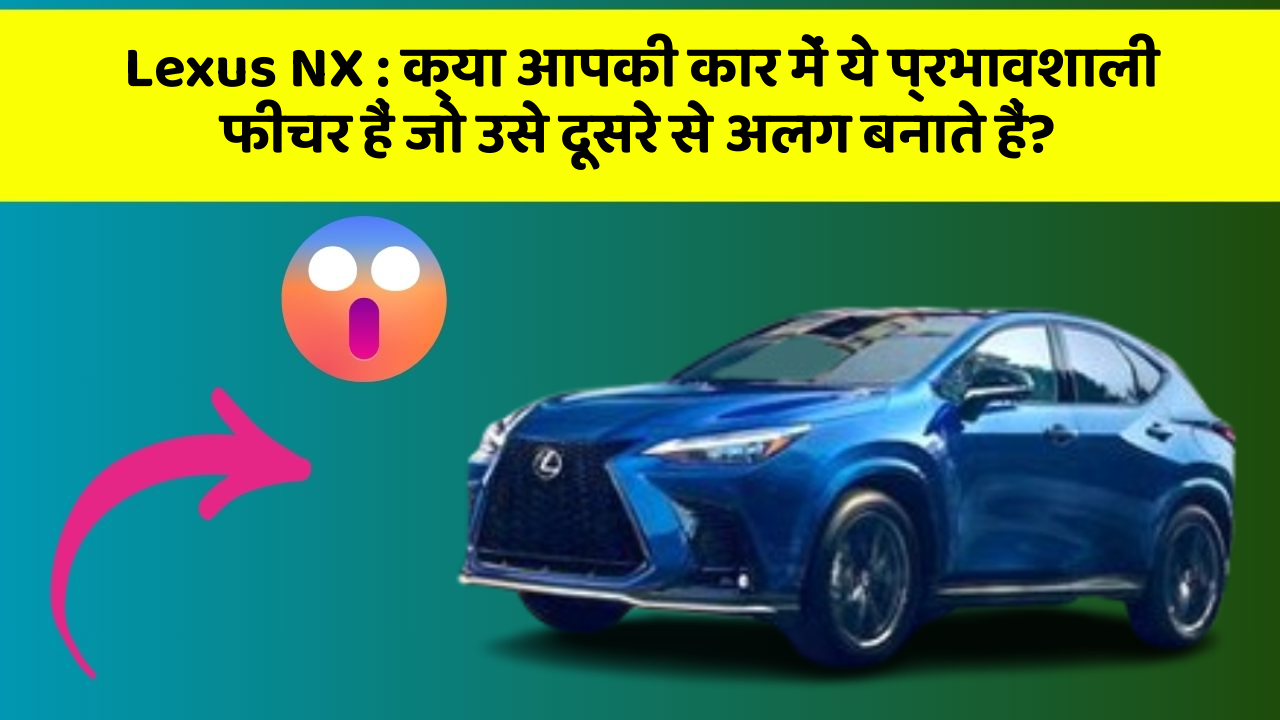 Lexus NX: क्या आपकी कार में ये प्रभावशाली फीचर हैं जो उसे दूसरे से अलग बनाते हैं?