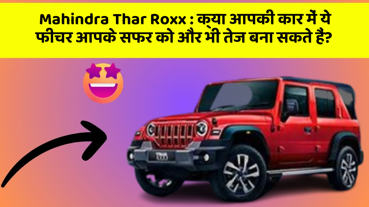 Mahindra Thar Roxx : क्या आपकी कार में ये फीचर आपके सफर को और भी तेज बना सकते हैं?