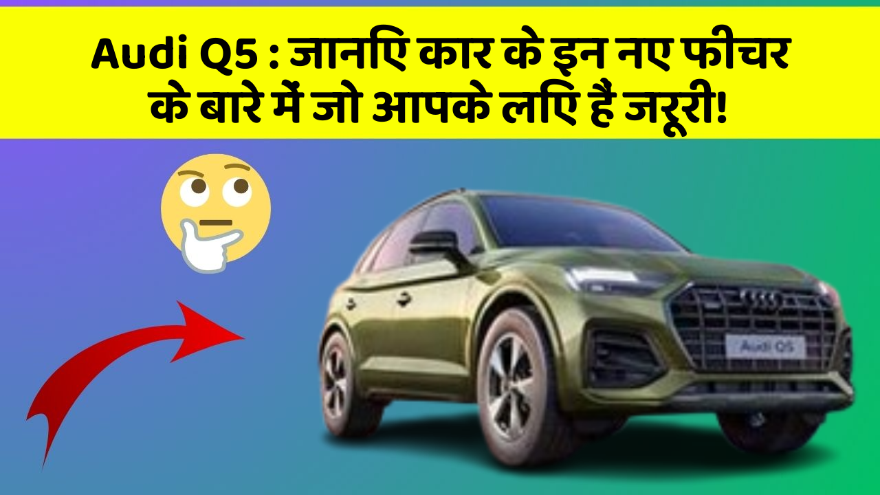 Audi Q5: जानिए कार के इन नए फीचर के बारे में जो आपके लिए हैं जरूरी!