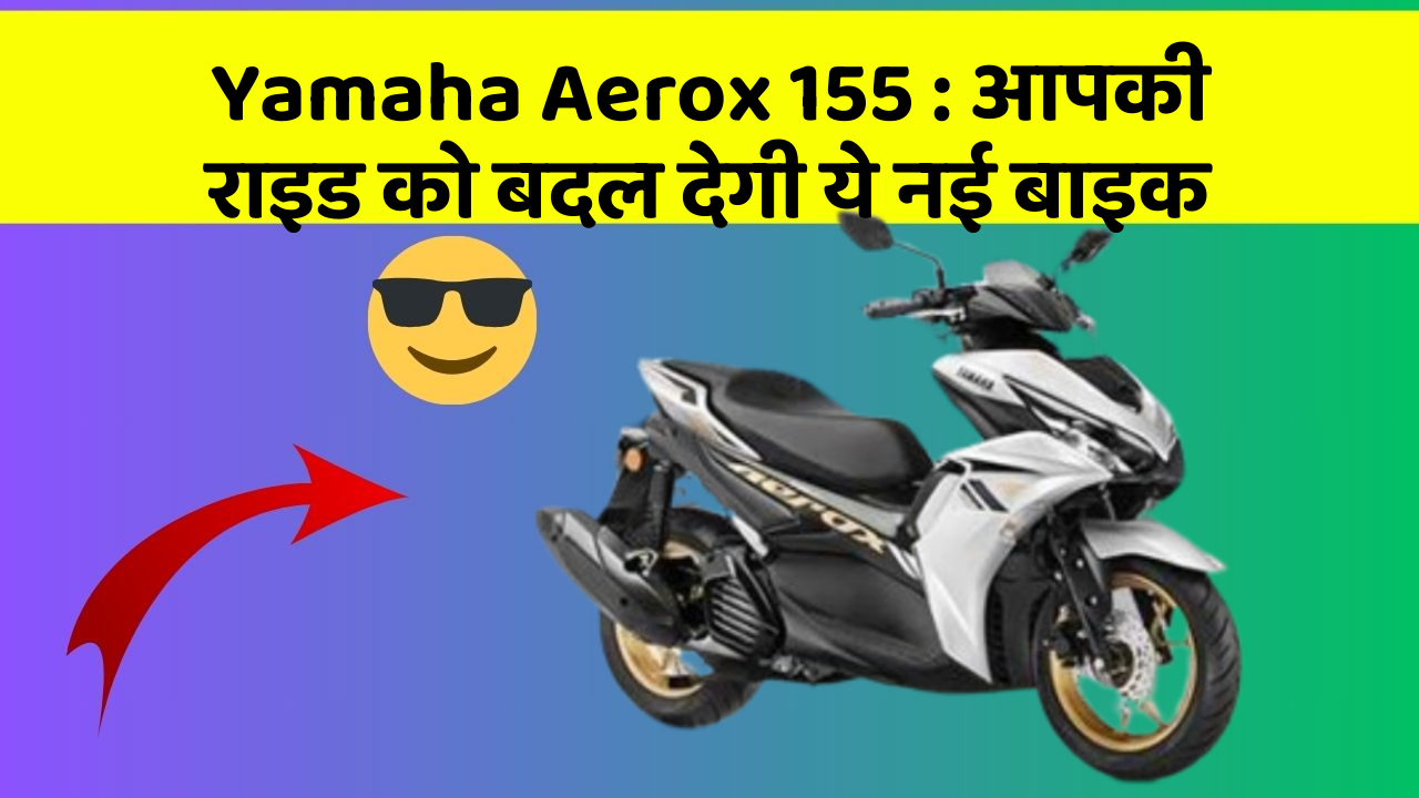 Yamaha Aerox 155: आपकी राइड को बदल देगी ये नई बाइक