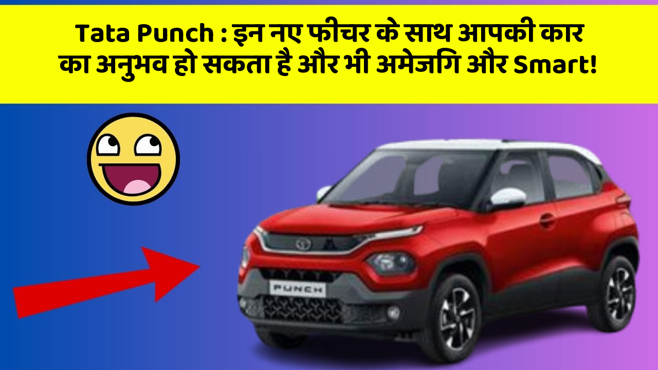 Tata Punch : इन नए फीचर के साथ आपकी कार का अनुभव हो सकता है और भी अमेजिंग और Smart!