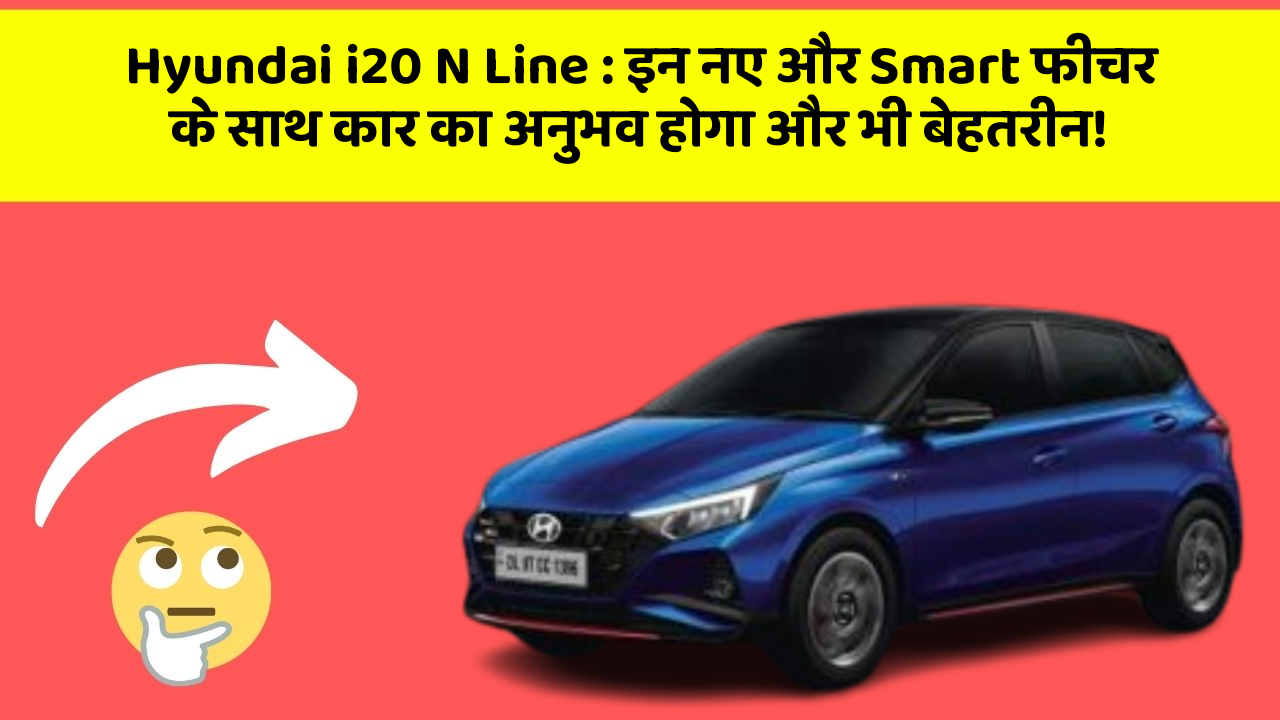 Hyundai i20 N Line : इन नए और Smart फीचर के साथ कार का अनुभव होगा और भी बेहतरीन!