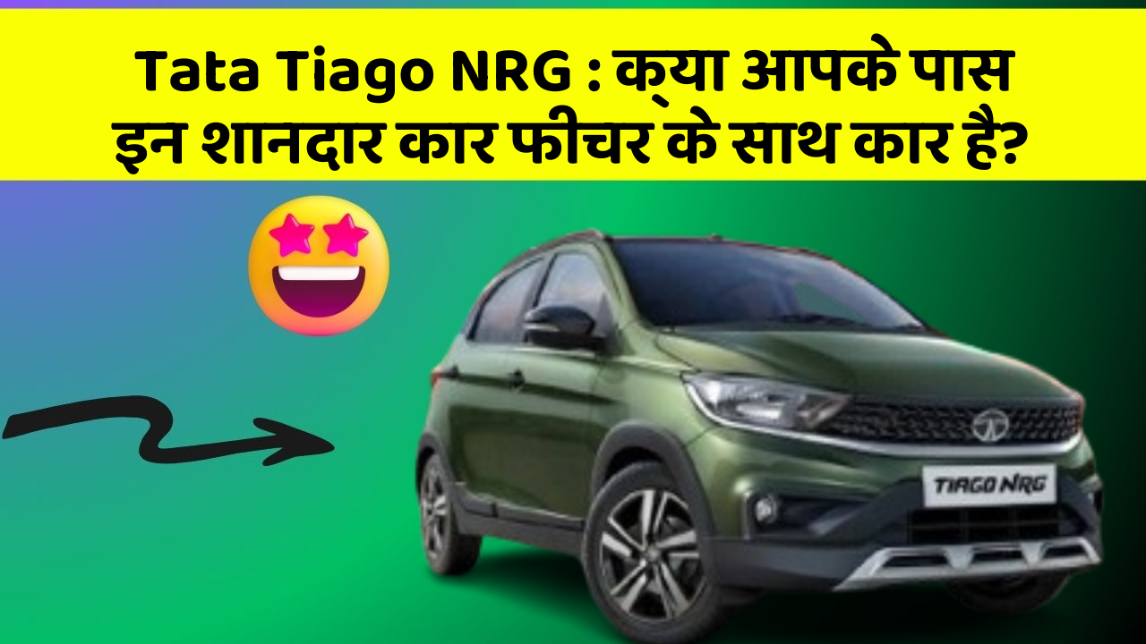 Tata Tiago NRG: क्या आपके पास इन शानदार कार फीचर के साथ कार है?
