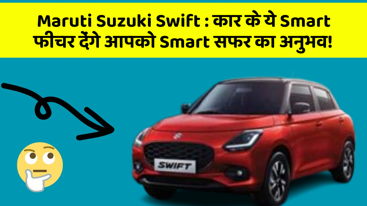Maruti Suzuki Swift: कार के ये Smart फीचर देंगे आपको Smart सफर का अनुभव!