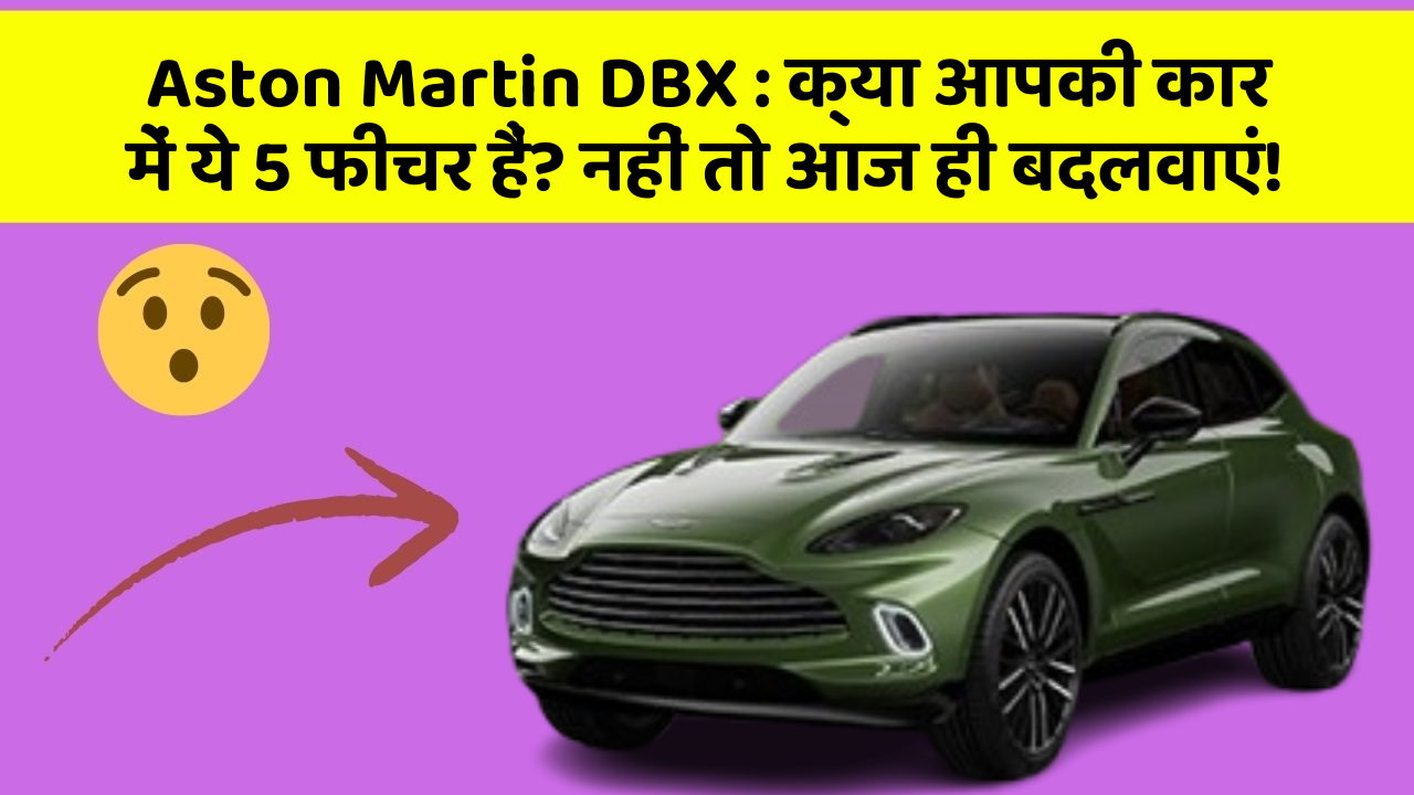 Aston Martin DBX : क्या आपकी कार में ये 5 फीचर हैं? नहीं तो आज ही बदलवाएं!