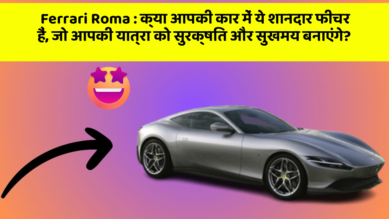 Ferrari Roma : क्या आपकी कार में ये शानदार फीचर हैं, जो आपकी यात्रा को सुरक्षित और सुखमय बनाएंगे?