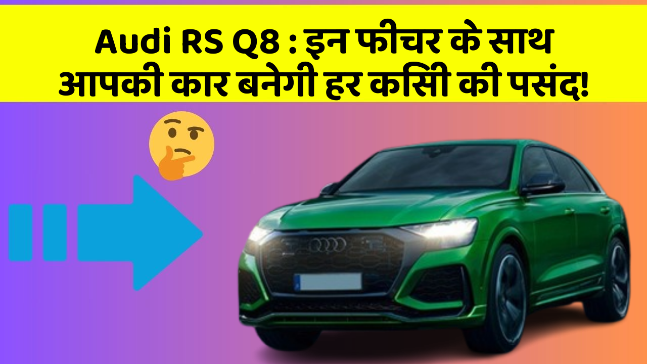 Audi RS Q8: इन फीचर के साथ आपकी कार बनेगी हर किसी की पसंद!