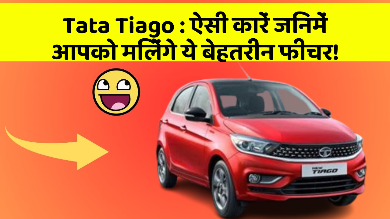 Tata Tiago : ऐसी कारें जिनमें आपको मिलेंगे ये बेहतरीन फीचर!