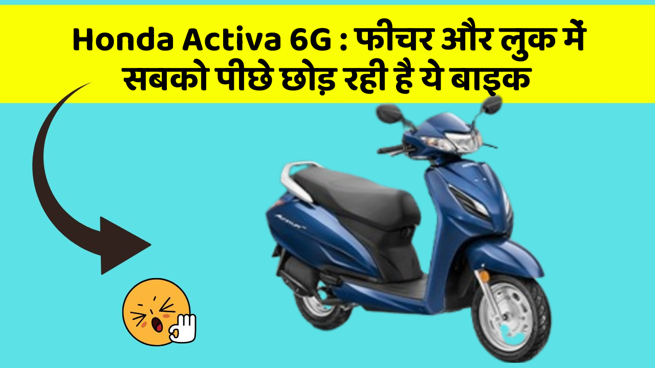 Honda Activa 6G : फीचर और लुक में सबको पीछे छोड़ रही है ये बाइक
