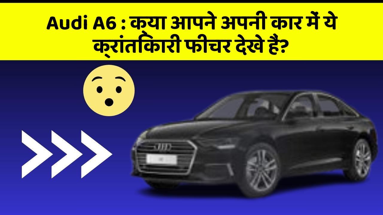 Audi A6 : क्या आपने अपनी कार में ये क्रांतिकारी फीचर देखे हैं?