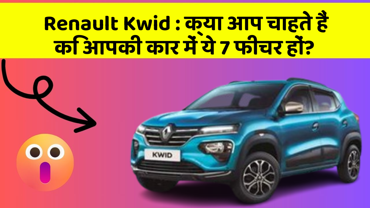 Renault Kwid : क्या आप चाहते हैं कि आपकी कार में ये 7 फीचर हों?