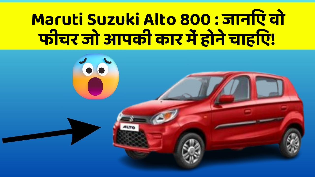 Maruti Suzuki Alto 800:जानिए वो फीचर जो आपकी कार में होने चाहिए!