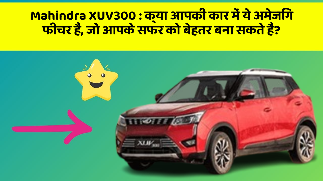 Mahindra XUV300 : क्या आपकी कार में ये अमेजिंग फीचर हैं, जो आपके सफर को बेहतर बना सकते हैं?