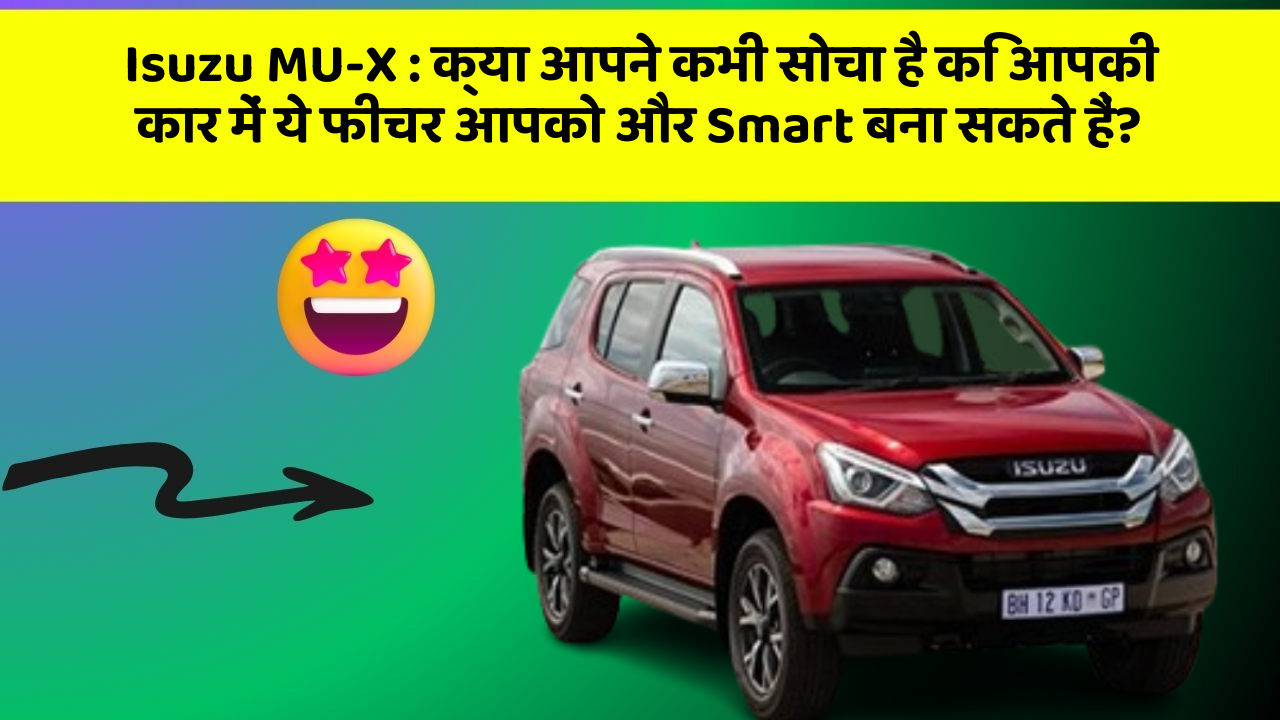 Isuzu MU-X : क्या आपने कभी सोचा है कि आपकी कार में ये फीचर आपको और Smart बना सकते हैं?