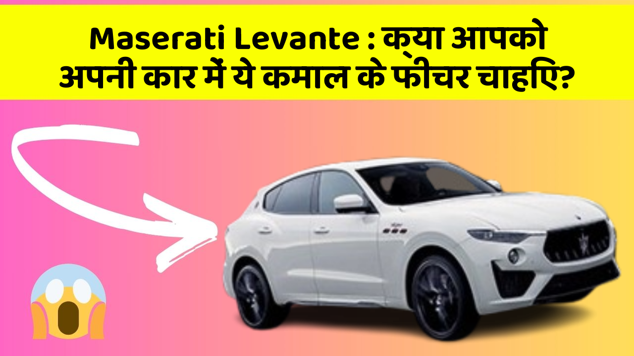 Maserati Levante:क्या आपको अपनी कार में ये कमाल के फीचर चाहिए?