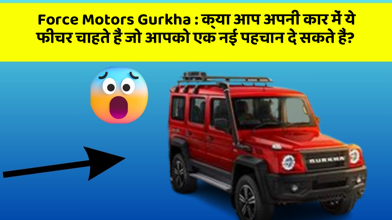 Force Motors Gurkha: क्या आप अपनी कार में ये फीचर चाहते हैं जो आपको एक नई पहचान दे सकते हैं?