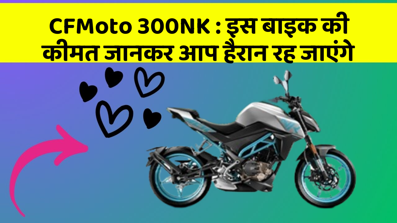 CFMoto 300NK : इस बाइक की कीमत जानकर आप हैरान रह जाएंगे