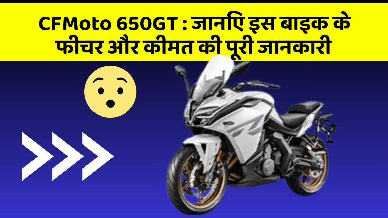 CFMoto 650GT: जानिए इस बाइक के फीचर और कीमत की पूरी जानकारी