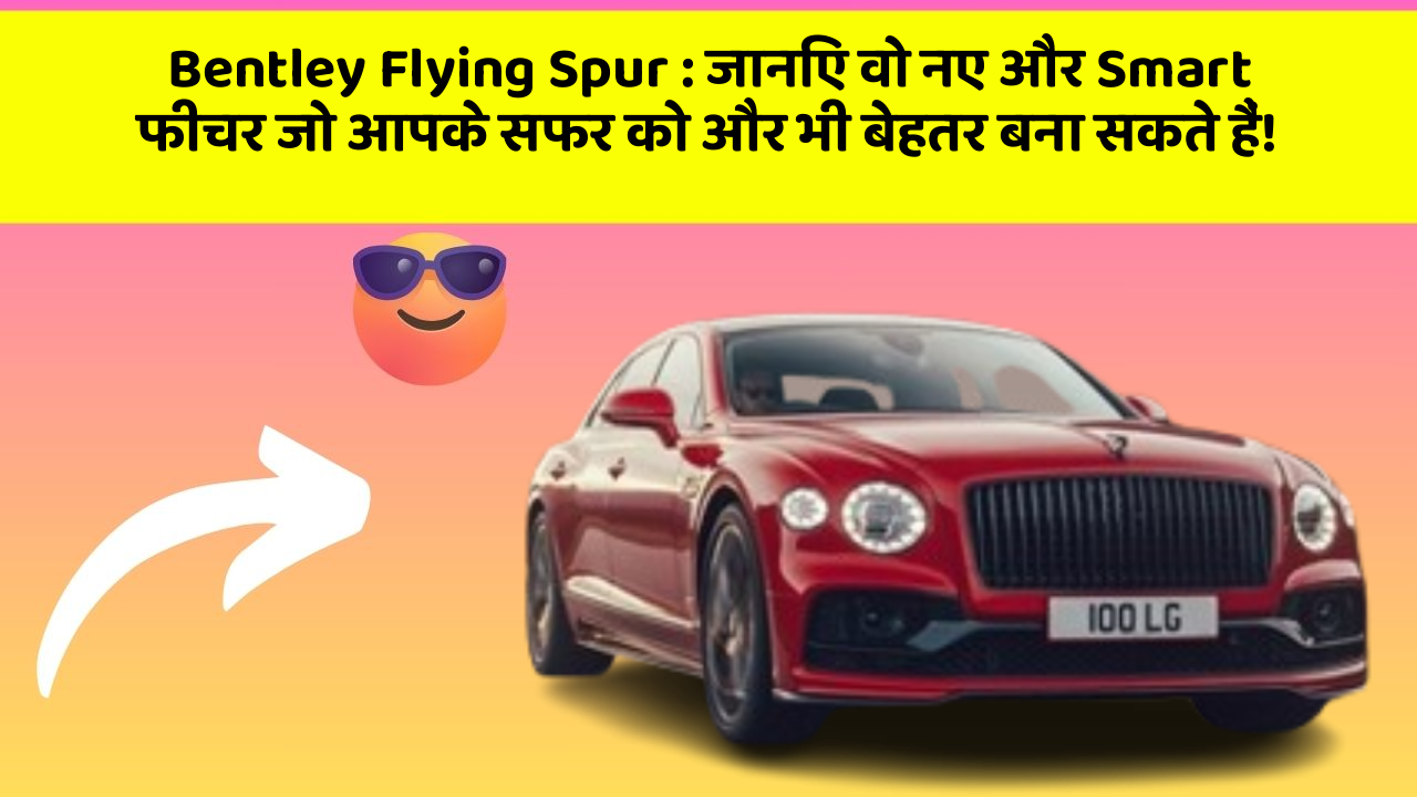 Bentley Flying Spur : जानिए वो नए और Smart फीचर जो आपके सफर को और भी बेहतर बना सकते हैं!