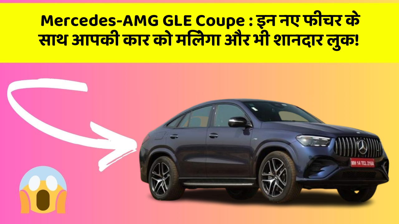 Mercedes-AMG GLE Coupe: इन नए फीचर के साथ आपकी कार को मिलेगा और भी शानदार लुक!