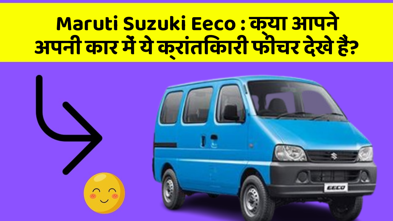 Maruti Suzuki Eeco: क्या आपने अपनी कार में ये क्रांतिकारी फीचर देखे हैं?