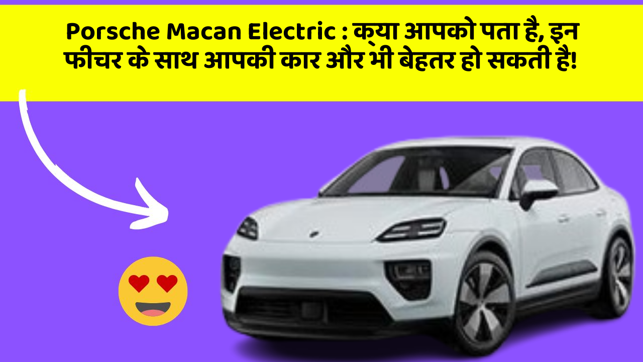 Porsche Macan Electric: क्या आपको पता है, इन फीचर के साथ आपकी कार और भी बेहतर हो सकती है!