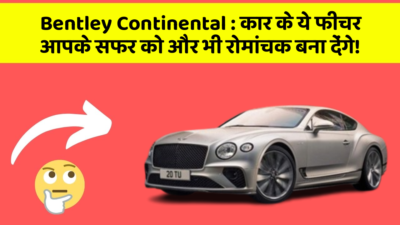 Bentley Continental: कार के ये फीचर आपके सफर को और भी रोमांचक बना देंगे!