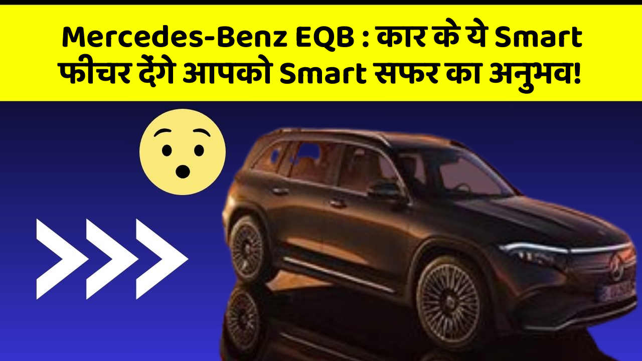 Mercedes-Benz EQB: कार के ये Smart फीचर देंगे आपको Smart सफर का अनुभव!
