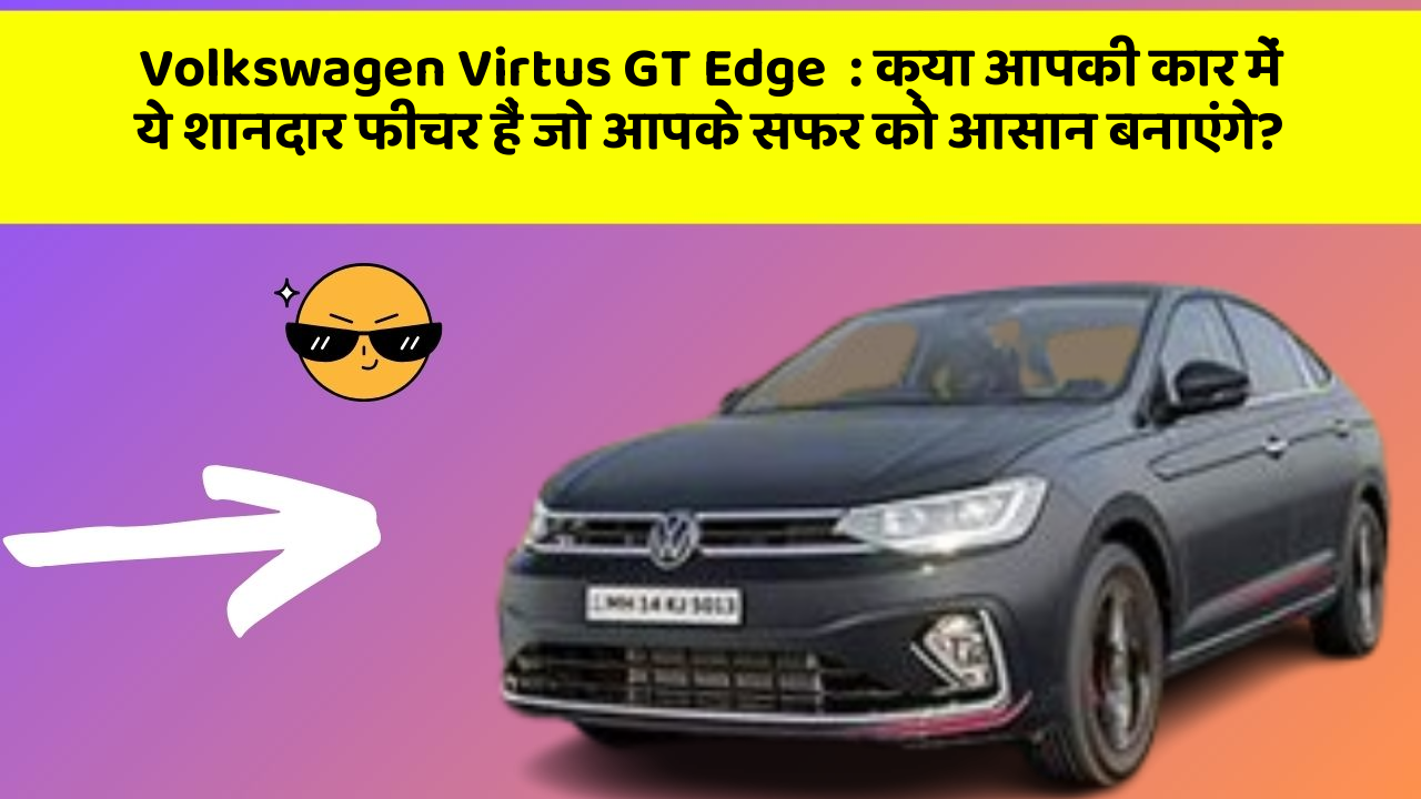 Volkswagen Virtus GT Edge: क्या आपकी कार में ये शानदार फीचर हैं जो आपके सफर को आसान बनाएंगे?