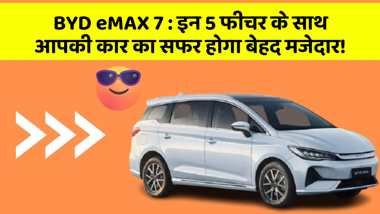 BYD eMAX 7:इन 5 फीचर के साथ आपकी कार का सफर होगा बेहद मजेदार!