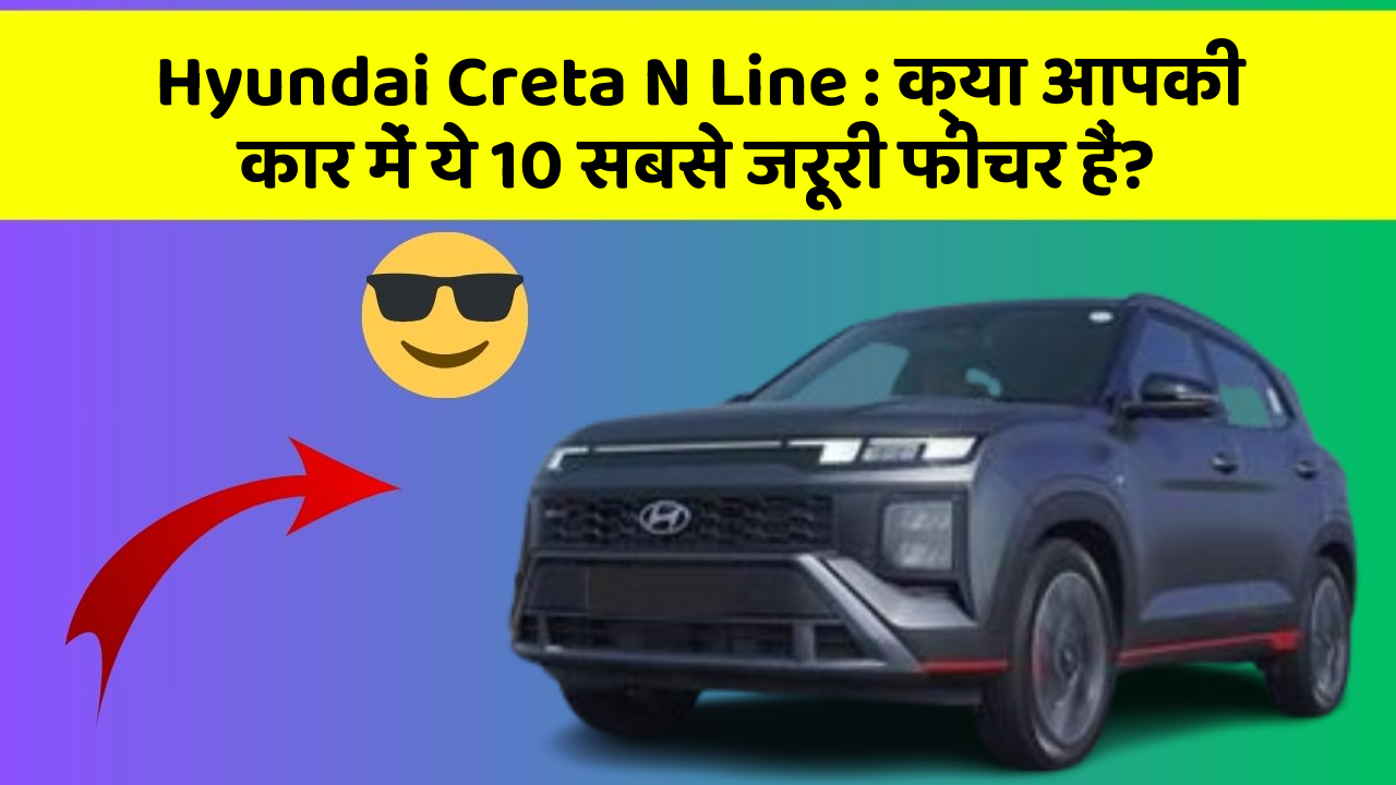 Hyundai Creta N Line: क्या आपकी कार में ये 10 सबसे जरूरी फीचर हैं?