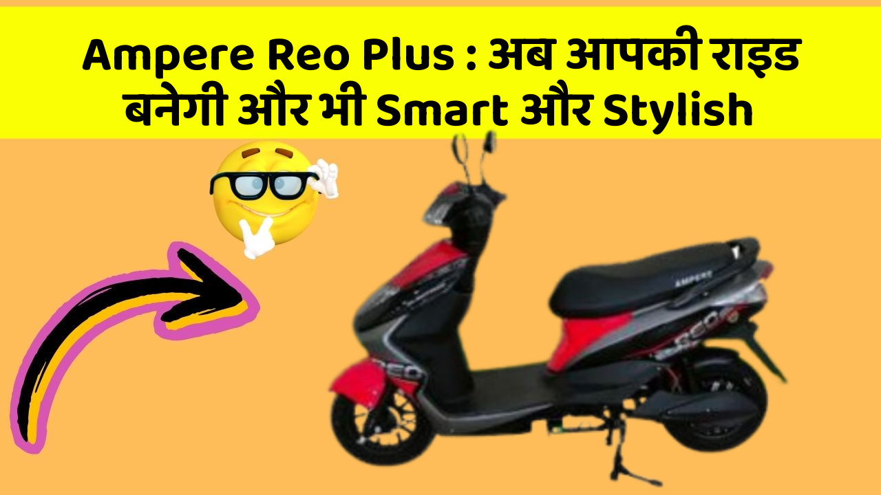 Ampere Reo Plus : अब आपकी राइड बनेगी और भी Smart और Stylish