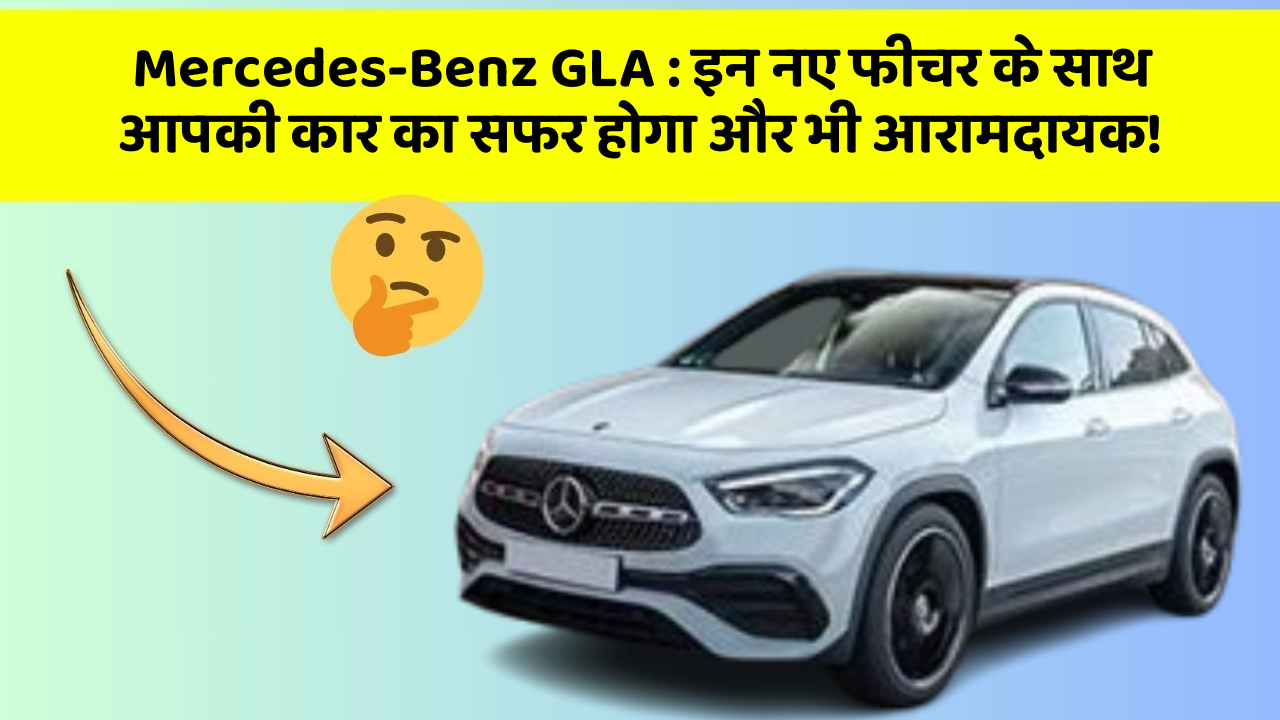 Mercedes-Benz GLA : इन नए फीचर के साथ आपकी कार का सफर होगा और भी आरामदायक!