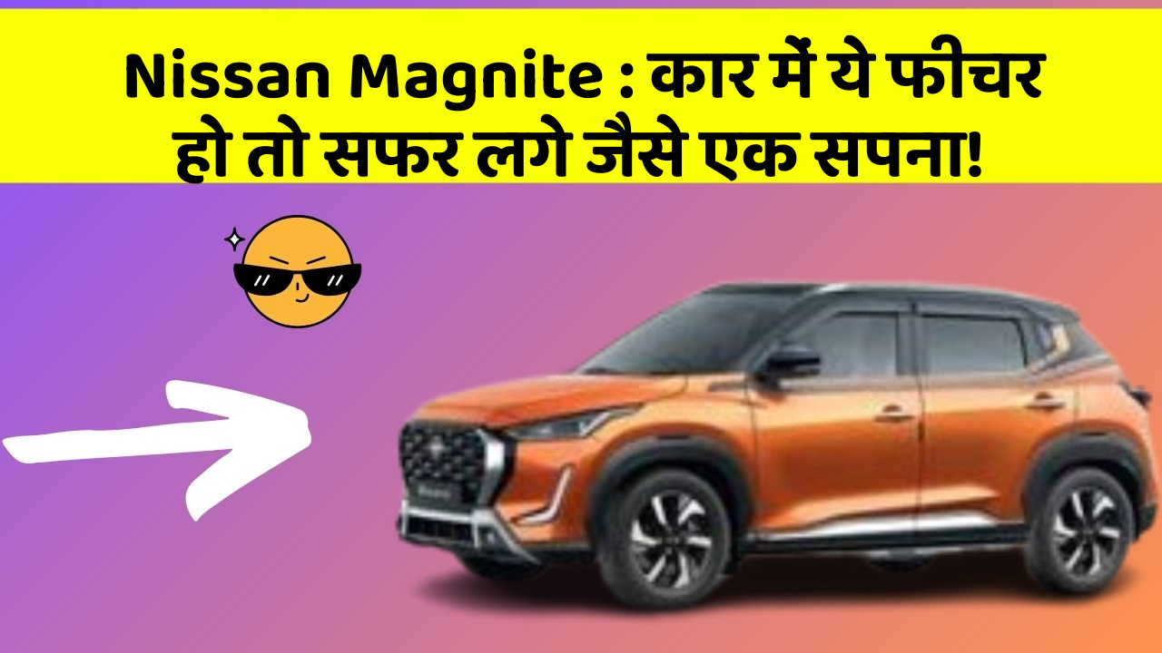Nissan Magnite : कार में ये फीचर हो तो सफर लगे जैसे एक सपना!