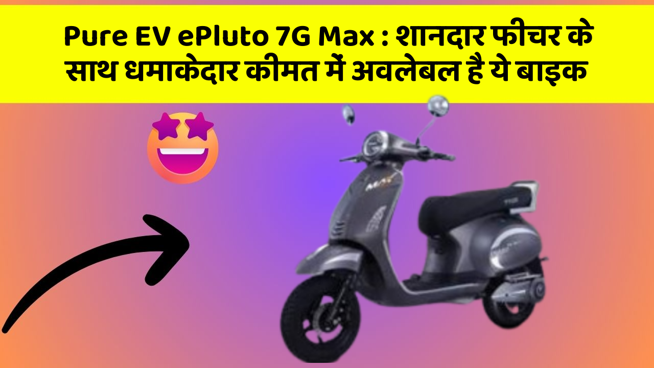 Pure EV ePluto 7G Max: शानदार फीचर के साथ धमाकेदार कीमत में अवलेबल है ये बाइक