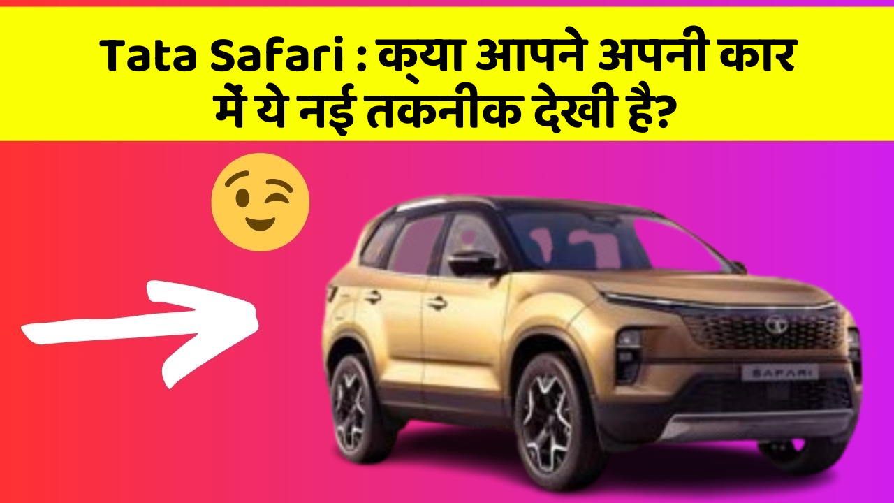 Tata Safari : क्या आपने अपनी कार में ये नई तकनीक देखी है?