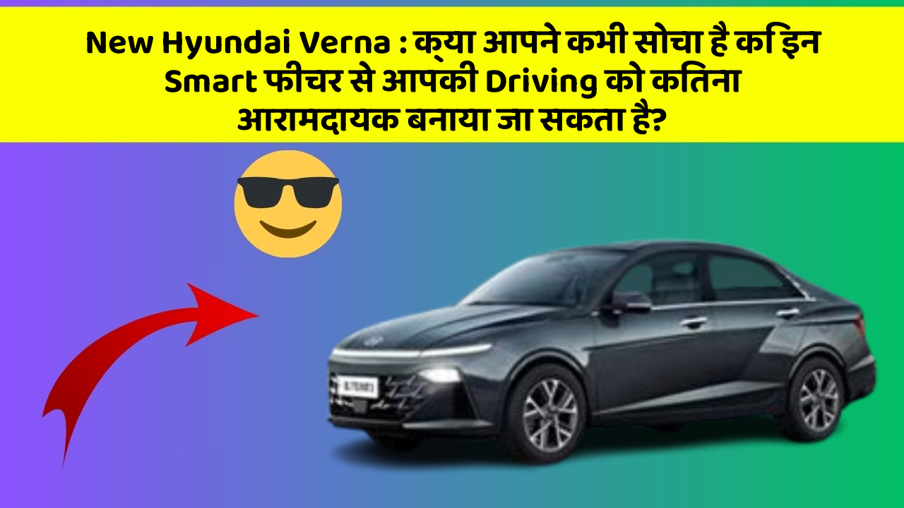 New Hyundai Verna: क्या आपने कभी सोचा है कि इन Smart फीचर से आपकी Driving को कितना आरामदायक बनाया जा सकता है?